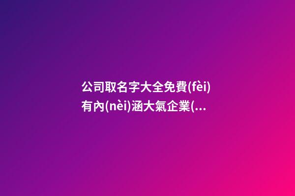 公司取名字大全免費(fèi) 有內(nèi)涵大氣企業(yè)名字,起名之家